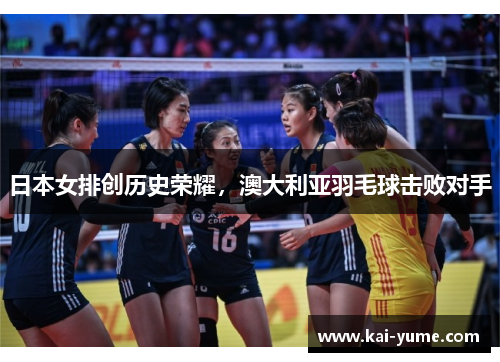 日本女排创历史荣耀，澳大利亚羽毛球击败对手